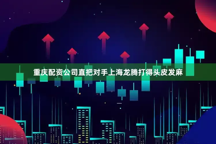 重庆配资公司直把对手上海龙腾打得头皮发麻