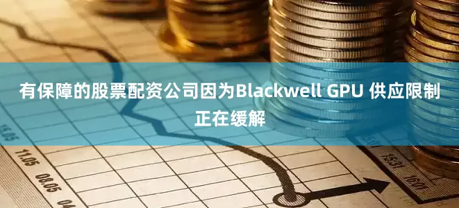 有保障的股票配资公司因为Blackwell GPU 供应限制正在缓解