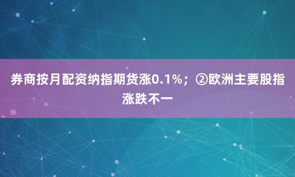 券商按月配资纳指期货涨0.1%；②欧洲主要股指涨跌不一