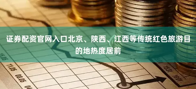 证券配资官网入口北京、陕西、江西等传统红色旅游目的地热度居前