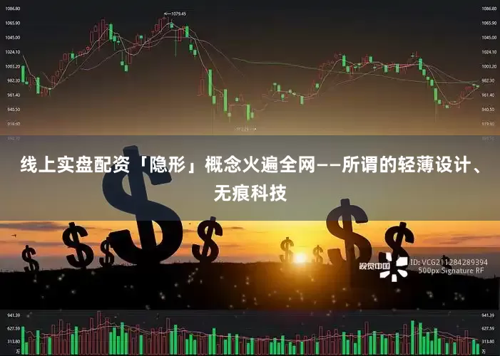 线上实盘配资「隐形」概念火遍全网——所谓的轻薄设计、无痕科技