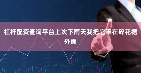 杠杆配资查询平台上次下雨天我把它罩在碎花裙外面