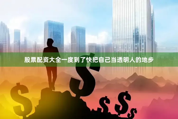 股票配资大全一度到了快把自己当透明人的地步