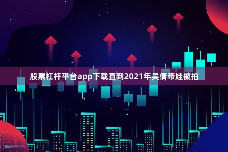 股票杠杆平台app下载直到2021年吴倩带娃被拍