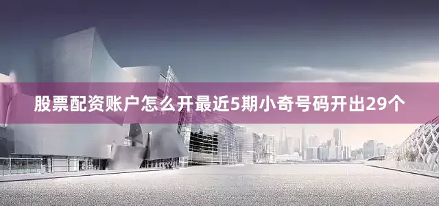 股票配资账户怎么开最近5期小奇号码开出29个