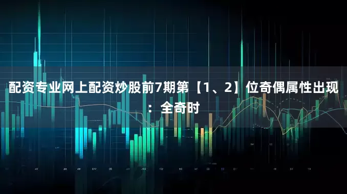 配资专业网上配资炒股前7期第【1、2】位奇偶属性出现：全奇时