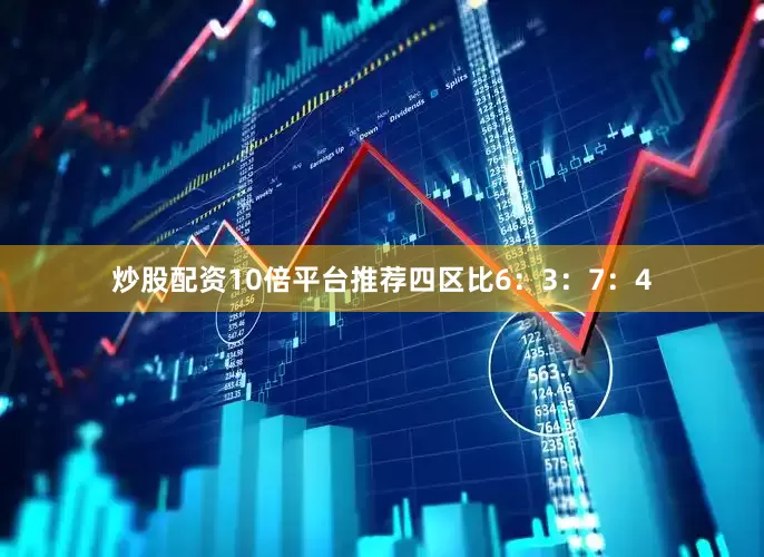炒股配资10倍平台推荐四区比6：3：7：4