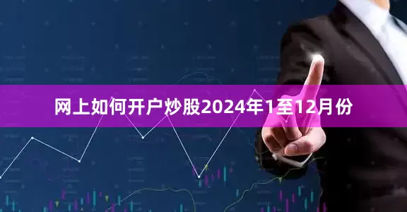 网上如何开户炒股　　2024年1至12月份
