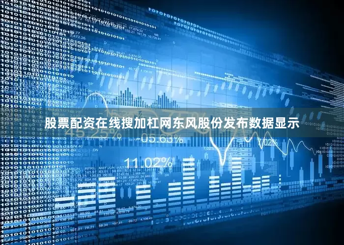 股票配资在线搜加杠网东风股份发布数据显示
