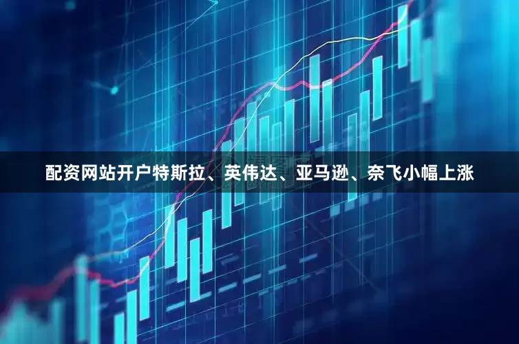 配资网站开户特斯拉、英伟达、亚马逊、奈飞小幅上涨