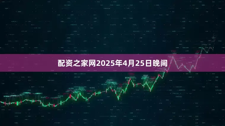 配资之家网　　2025年4月25日晚间
