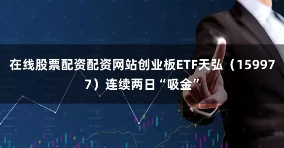 在线股票配资配资网站创业板ETF天弘（159977）连续两日“吸金”