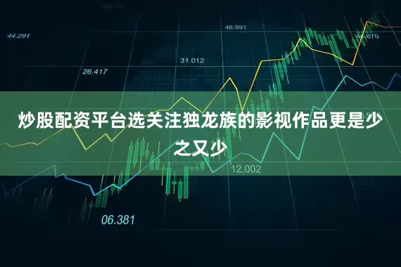 炒股配资平台选关注独龙族的影视作品更是少之又少