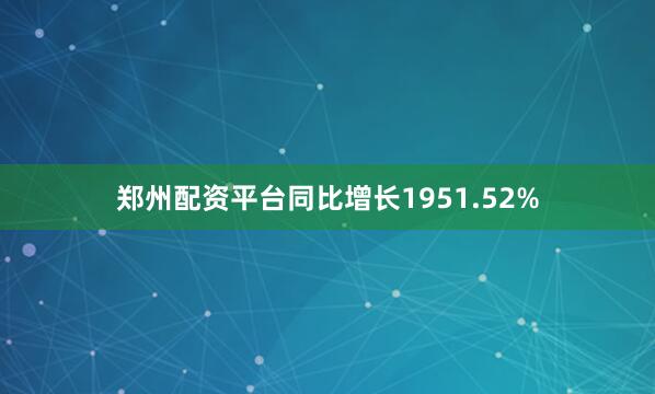 郑州配资平台同比增长1951.52%
