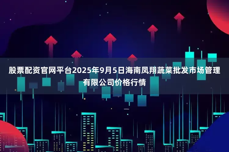 股票配资官网平台2025年9月5日海南凤翔蔬菜批发市场管理有限公司价格行情