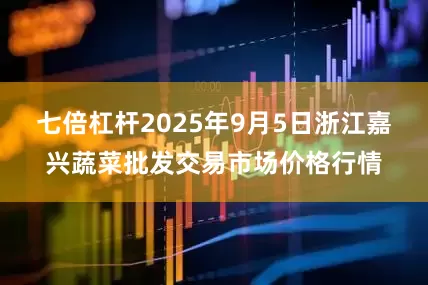 七倍杠杆2025年9月5日浙江嘉兴蔬菜批发交易市场价格行情