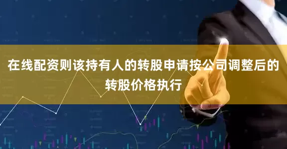 在线配资则该持有人的转股申请按公司调整后的转股价格执行