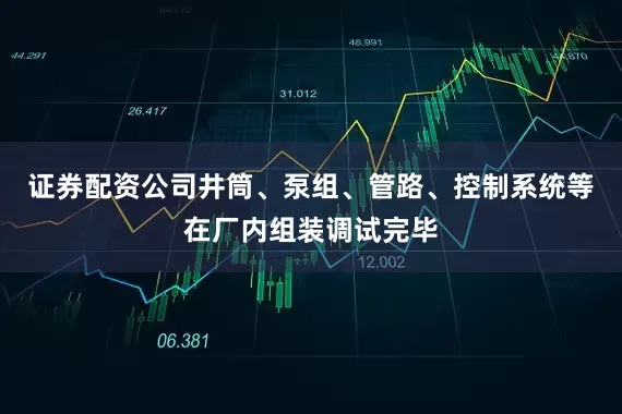 证券配资公司井筒、泵组、管路、控制系统等在厂内组装调试完毕
