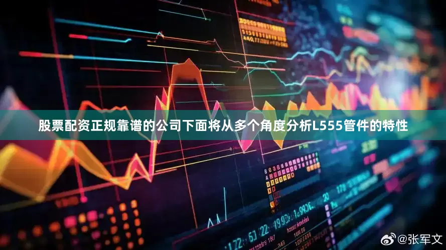 股票配资正规靠谱的公司下面将从多个角度分析L555管件的特性