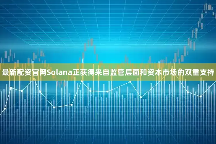 最新配资官网Solana正获得来自监管层面和资本市场的双重支持