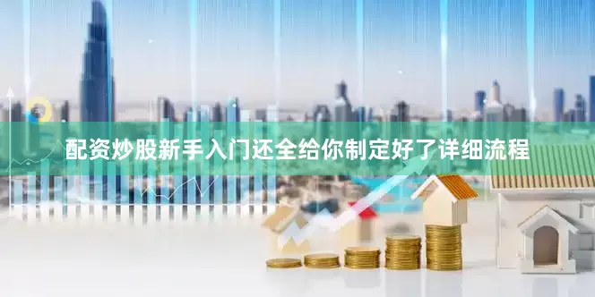 配资炒股新手入门还全给你制定好了详细流程