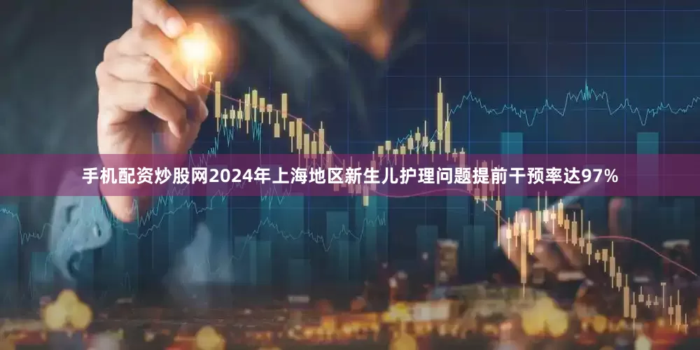 手机配资炒股网2024年上海地区新生儿护理问题提前干预率达97%