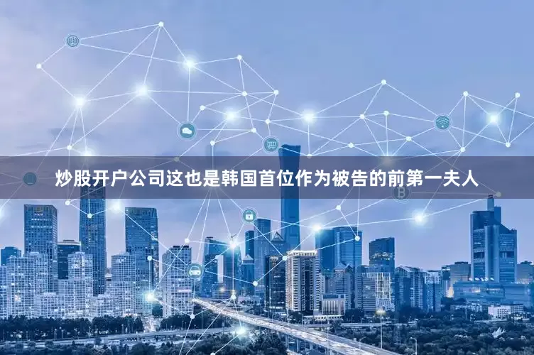 炒股开户公司这也是韩国首位作为被告的前第一夫人
