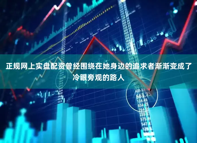 正规网上实盘配资曾经围绕在她身边的追求者渐渐变成了冷眼旁观的路人