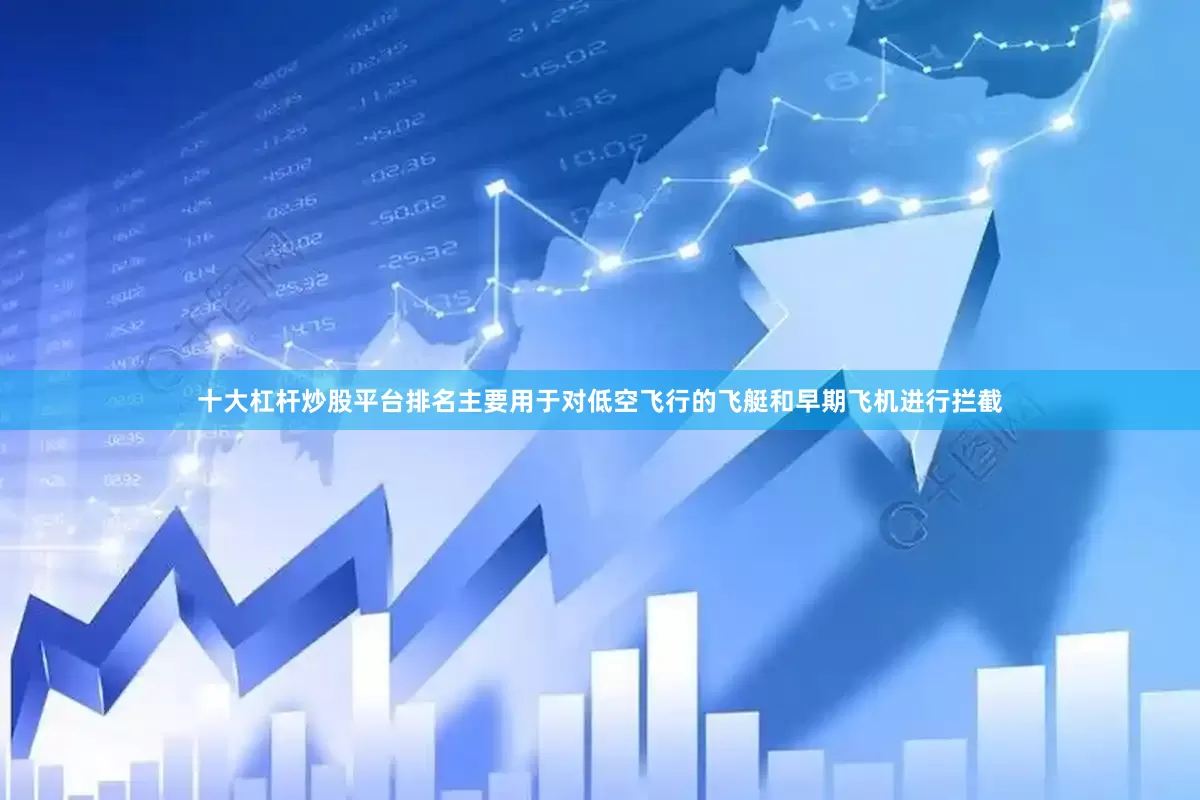 十大杠杆炒股平台排名主要用于对低空飞行的飞艇和早期飞机进行拦截