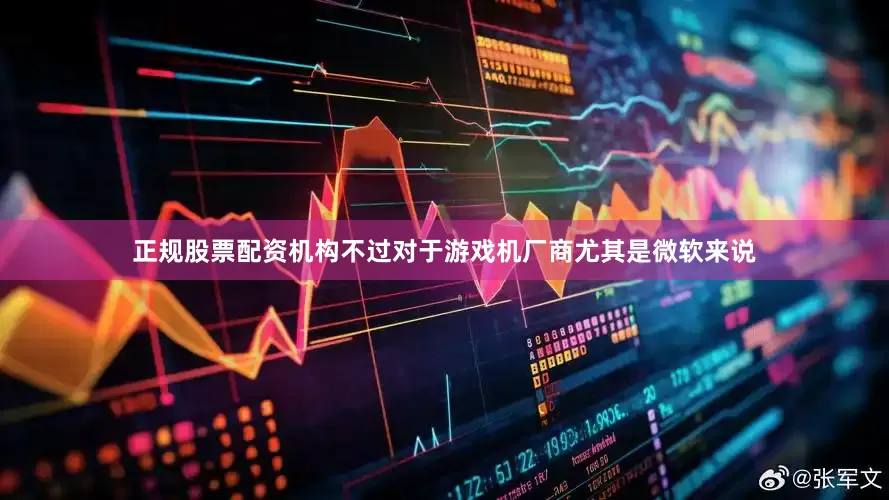 正规股票配资机构不过对于游戏机厂商尤其是微软来说