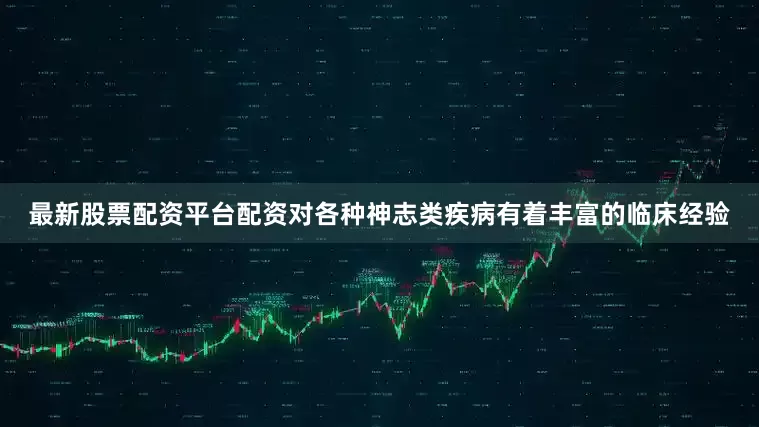最新股票配资平台配资对各种神志类疾病有着丰富的临床经验